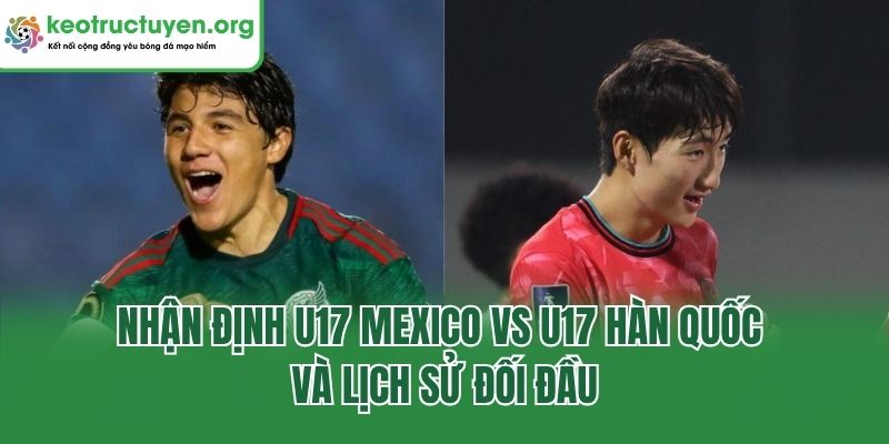 Nhận Định U17 Mexico Vs U17 Hàn Quốc: Liệu Ai Sẽ Lên Ngôi Nhận định U17 Mexico vs U17 Hàn Quốc và lịch sử đối đầu