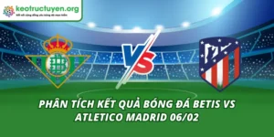 Phân Tích Kết Quả Bóng Đá Betis vs Atletico Madrid 06/02 Kết quả bóng đá Betis vs Atletico Madrid 06/02