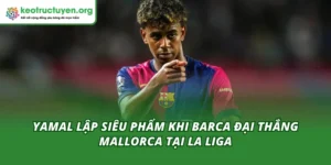 Yamal Lập Siêu Phẩm Khi Barca Đại Thắng Mallorca Tại La Liga Yamal Lập Siêu Phẩm Khi Barca Đại Thắng
