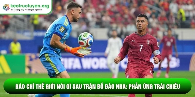 Báo chí thế giới nói gì sau trận Bồ Đào Nha: Phản ứng trái chiều Báo chí thế giới nói gì sau trận Bồ Đào Nha