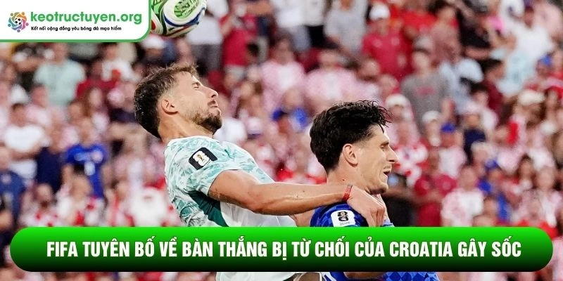 FIFA tuyên bố về bàn thắng bị từ chối của Croatia gây sốc FIFA tuyên bố về bàn thắng bị từ chối của Croatia