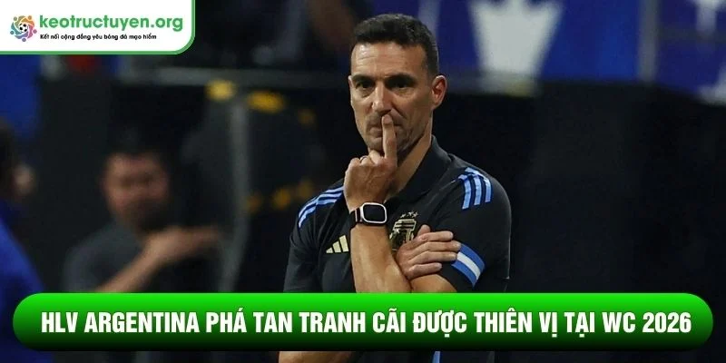 HLV Argentina phá tan tranh cãi được thiên vị tại WC 2026 HLV Argentina phá tan tranh cãi