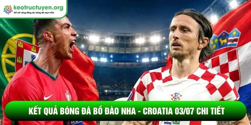 Kết quả bóng đá Bồ Đào Nha - Croatia 03/07: Người Bồ đi tiếp Kết quả bóng đá Bồ Đào Nha - Croatia 03/07 chi tiết