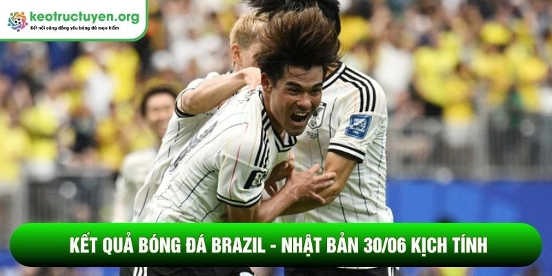 Kết quả bóng đá Brazil - Nhật Bản 30/06 kịch tính