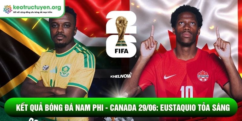 Kết quả bóng đá Nam Phi - Canada 29/06: Eustaquio tỏa sáng Kết quả bóng đá Nam Phi - Canada 29/06