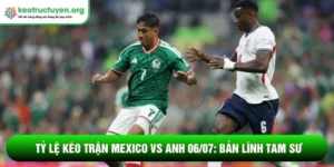 Tỷ lệ kèo trận Mexico vs Anh 06/07